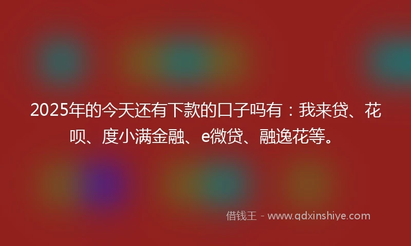 2025年的今天还有下款的口子吗有:我来贷、花呗、度小满金融、e微贷、融逸花等。