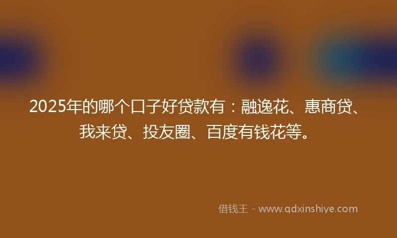 2025年的哪个口子好贷款有：融逸花、惠商贷、我来贷、投友圈、百度有钱花等。