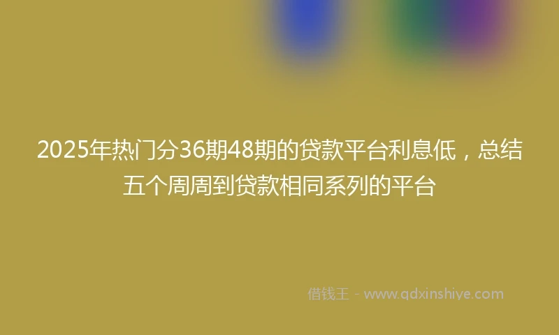 2025年热门分36期48期的贷款平台利息低，总结五个周周到贷款相同系列的平台