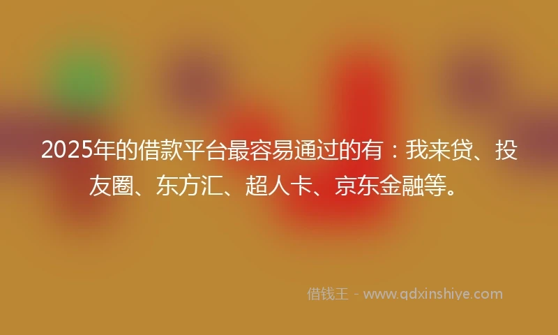 2025年的借款平台最容易通过的有：我来贷、投友圈、东方汇、超人卡、京东金融等。