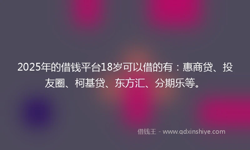 2025年的借钱平台18岁可以借的有：惠商贷、投友圈、柯基贷、东方汇、分期乐等。