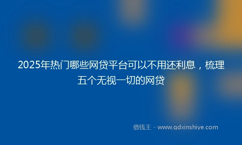 2025年热门哪些网贷平台可以不用还利息，梳理五个无视一切的网贷