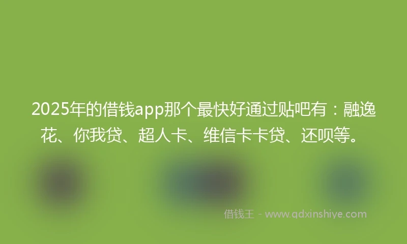 2025年的借钱app那个最快好通过贴吧有：融逸花、你我贷、超人卡、维信卡卡贷、还呗等。