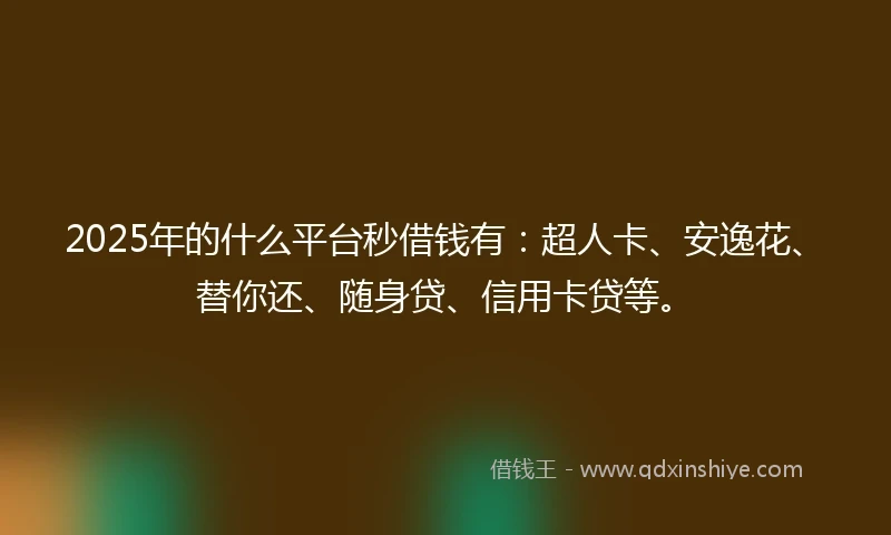 2025年的什么平台秒借钱有:超人卡、安逸花、替你还、随身贷、信用卡贷等。