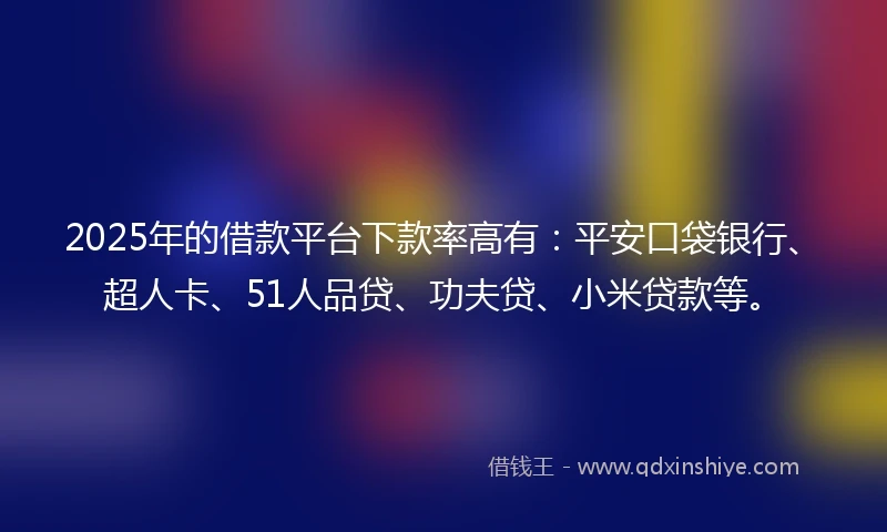 2025年的借款平台下款率高有：平安口袋银行、超人卡、51人品贷、功夫贷、小米贷款等。