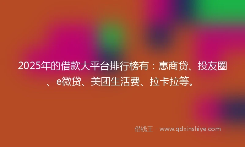 2025年的借款大平台排行榜有：惠商贷、投友圈、e微贷、美团生活费、拉卡拉等。