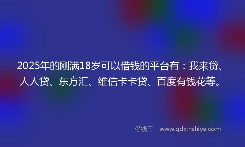 2025年的刚满18岁可以借钱的平台有:我来贷、人人贷、东方汇、维信卡卡贷、百度有钱花等。