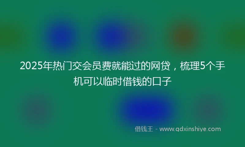 2025年热门交会员费就能过的网贷,梳理5个手机可以临时借钱的口子