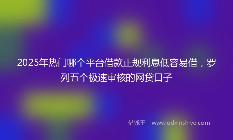 2025年热门哪个平台借款正规利息低容易借，罗列五个极速审核的网贷口子