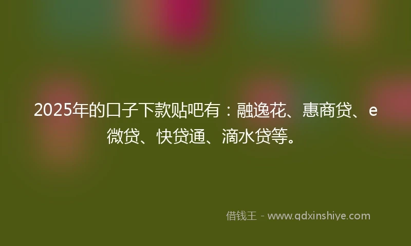 2025年的口子下款贴吧有：融逸花、惠商贷、e微贷、快贷通、滴水贷等。