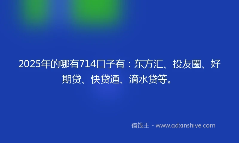 2025年的哪有714口子有：东方汇、投友圈、好期贷、快贷通、滴水贷等。
