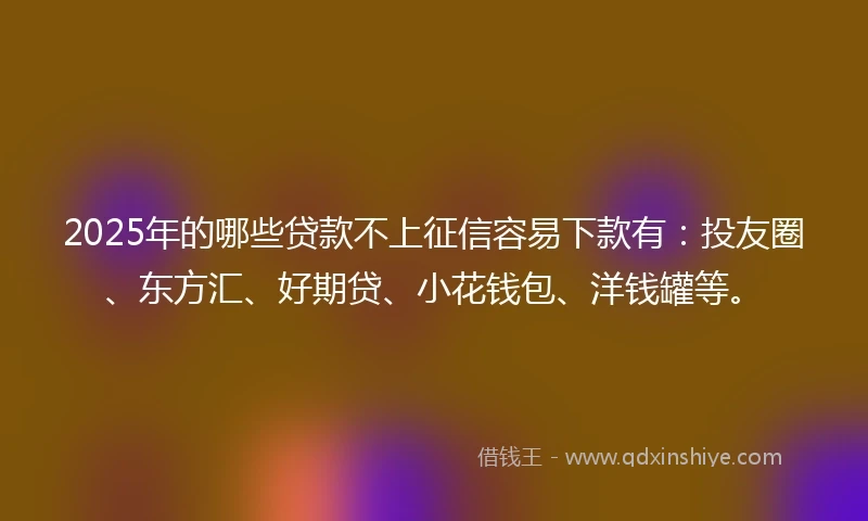 2025年的哪些贷款不上征信容易下款有：投友圈、东方汇、好期贷、小花钱包、洋钱罐等。