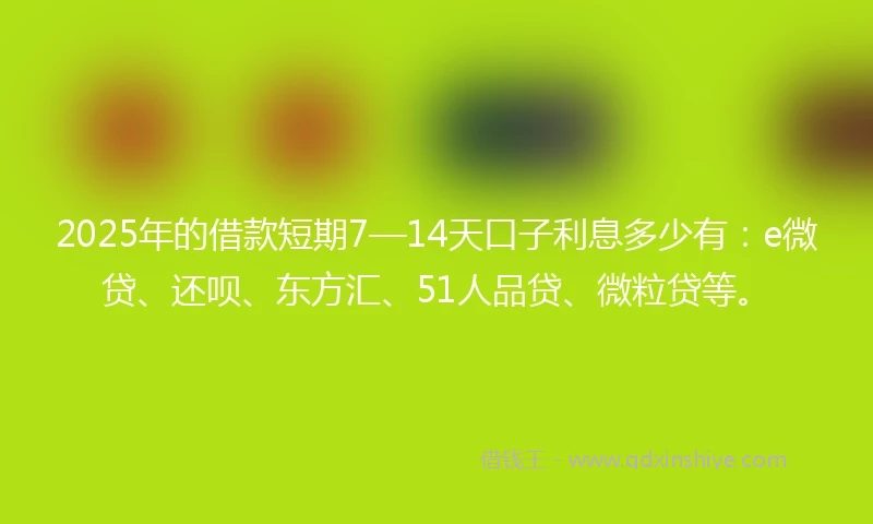 2025年的借款短期7—14天口子利息多少有：e微贷、还呗、东方汇、51人品贷、微粒贷等。