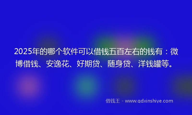 2025年的哪个软件可以借钱五百左右的钱有：微博借钱、安逸花、好期贷、随身贷、洋钱罐等。
