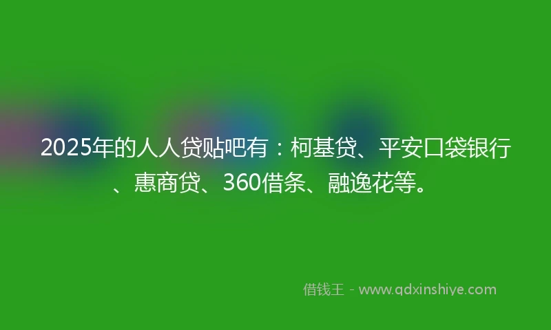 2025年的人人贷贴吧有：柯基贷、平安口袋银行、惠商贷、360借条、融逸花等。