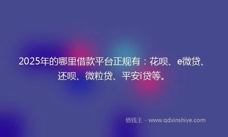 2025年的哪里借款平台正规有：花呗、e微贷、还呗、微粒贷、平安i贷等。