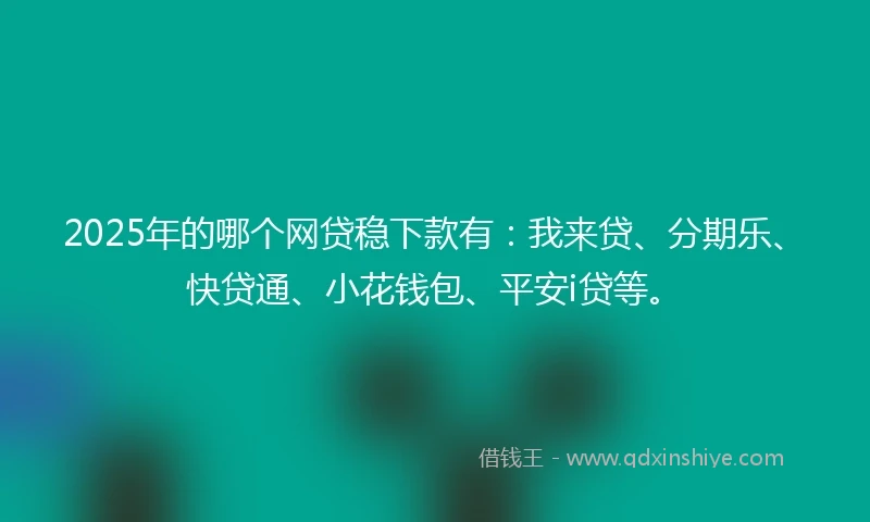 2025年的哪个网贷稳下款有：我来贷、分期乐、快贷通、小花钱包、平安i贷等。