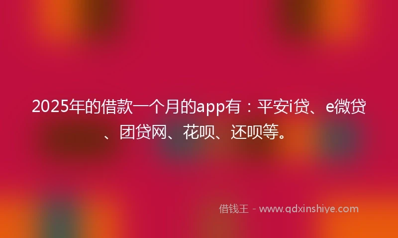 2025年的借款一个月的app有：平安i贷、e微贷、团贷网、花呗、还呗等。