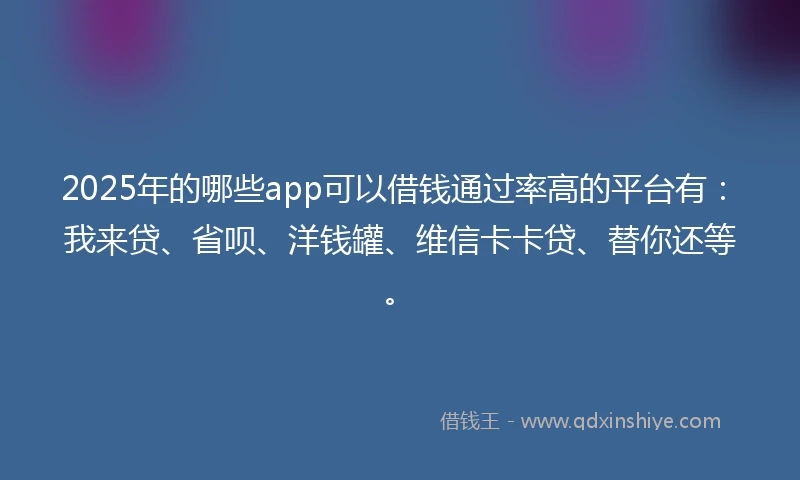 2025年的哪些app可以借钱通过率高的平台有：我来贷、省呗、洋钱罐、维信卡卡贷、替你还等。