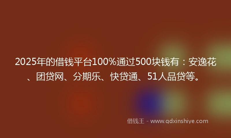 2025年的借钱平台100%通过500块钱有：安逸花、团贷网、分期乐、快贷通、51人品贷等。
