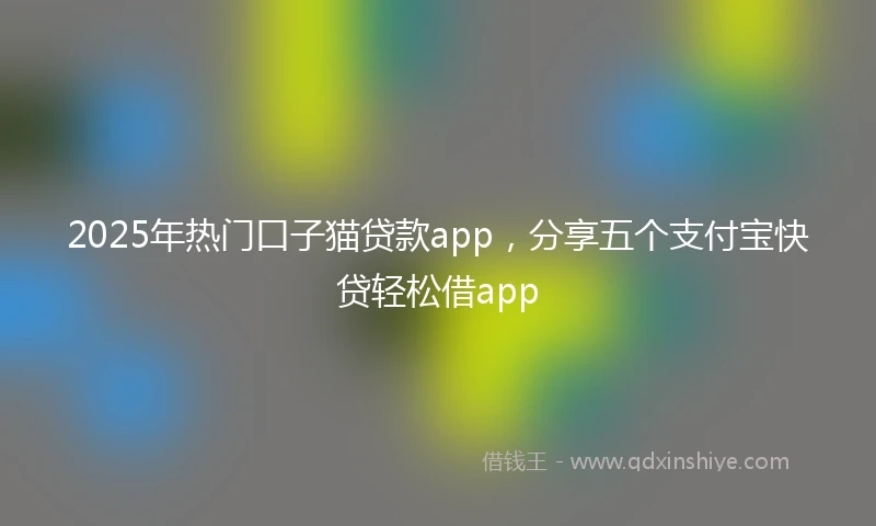 2025年热门口子猫贷款app，分享五个支付宝快贷轻松借app