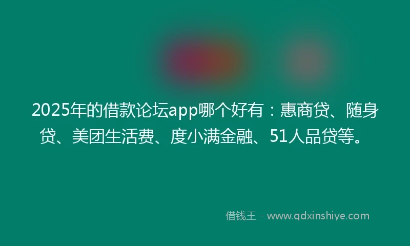 2025年的借款论坛app哪个好有：惠商贷、随身贷、美团生活费、度小满金融、51人品贷等。