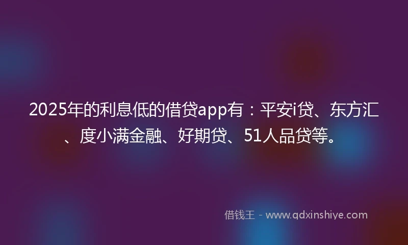 2025年的利息低的借贷app有：平安i贷、东方汇、度小满金融、好期贷、51人品贷等。