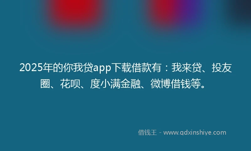 2025年的你我贷app下载借款有：我来贷、投友圈、花呗、度小满金融、微博借钱等。