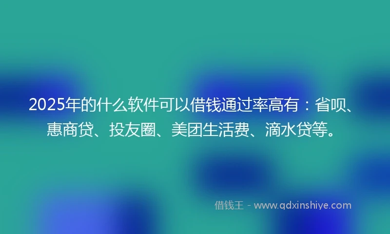2025年的什么软件可以借钱通过率高有：省呗、惠商贷、投友圈、美团生活费、滴水贷等。