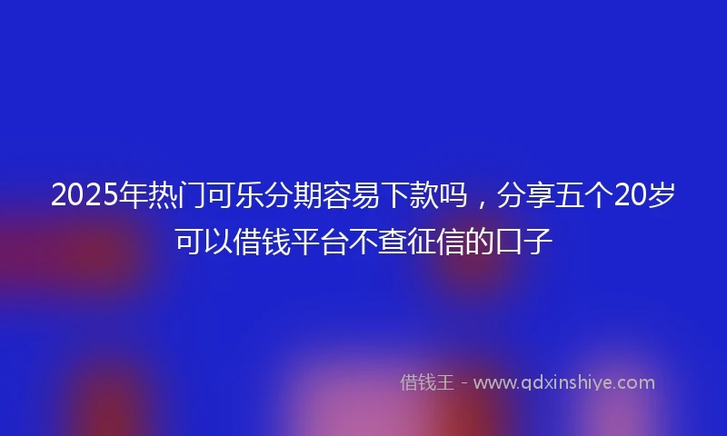 2025年热门可乐分期容易下款吗，分享五个20岁可以借钱平台不查征信的口子