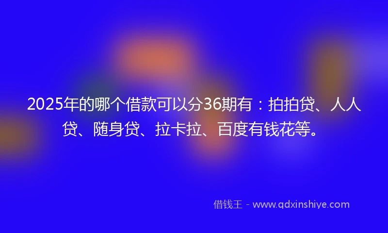 2025年的哪个借款可以分36期有：拍拍贷、人人贷、随身贷、拉卡拉、百度有钱花等。