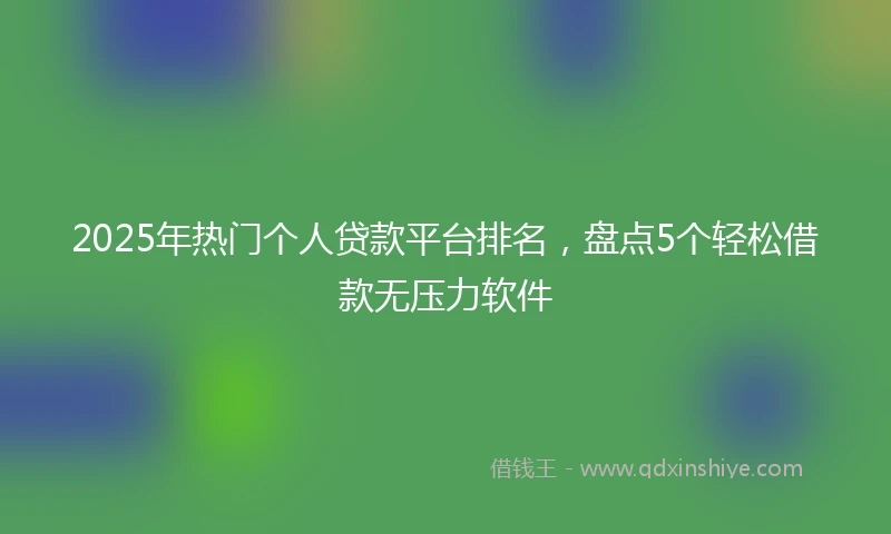 2025年热门个人贷款平台排名,盘点5个轻松借款无压力软件