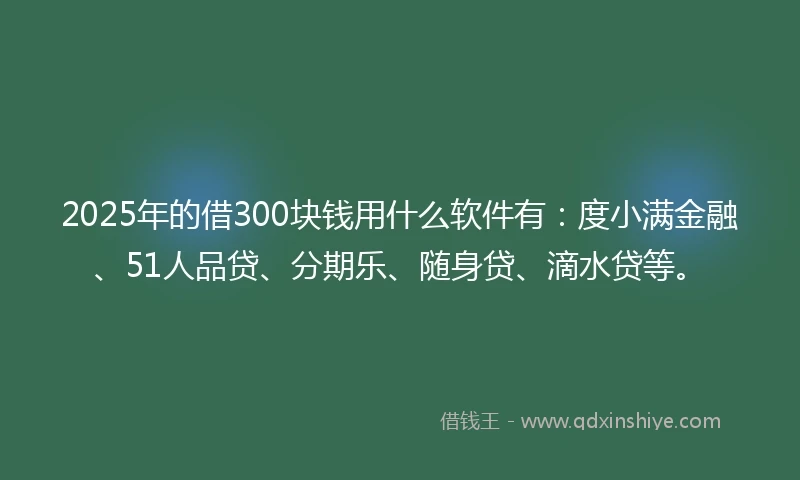 2025年的借300块钱用什么软件有：度小满金融、51人品贷、分期乐、随身贷、滴水贷等。