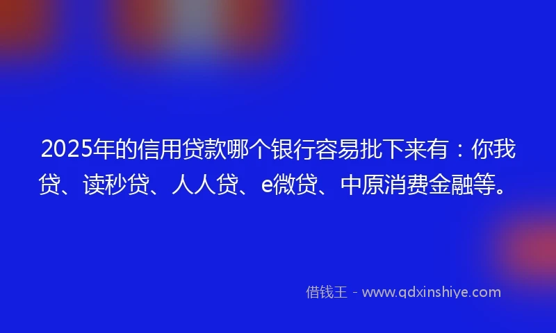 2025年的信用贷款哪个银行容易批下来有：你我贷、读秒贷、人人贷、e微贷、中原消费金融等。