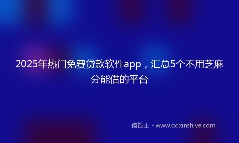 2025年热门免费贷款软件app,汇总5个不用芝麻分能借的平台