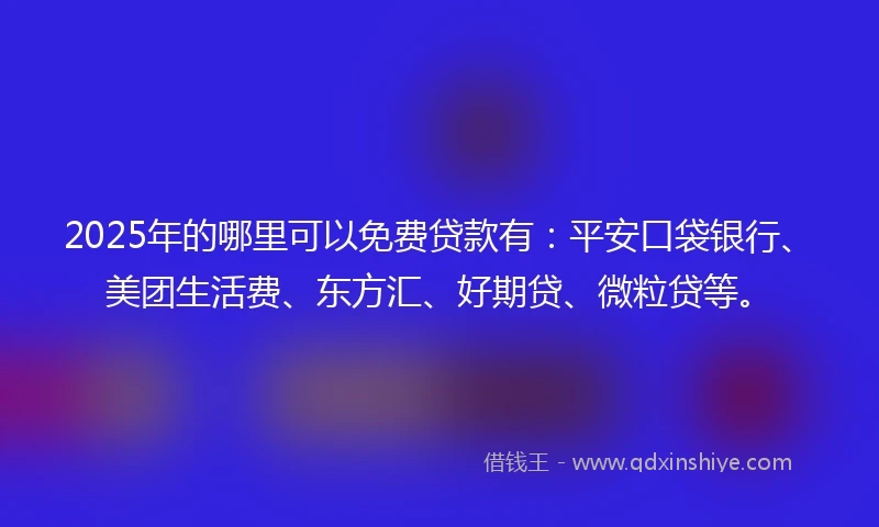 2025年的哪里可以免费贷款有：平安口袋银行、美团生活费、东方汇、好期贷、微粒贷等。