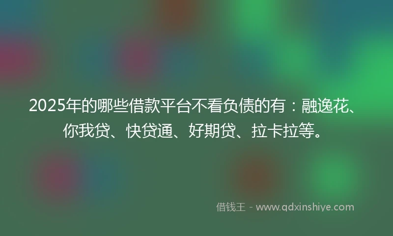 2025年的哪些借款平台不看负债的有:融逸花、你我贷、快贷通、好期贷、拉卡拉等。