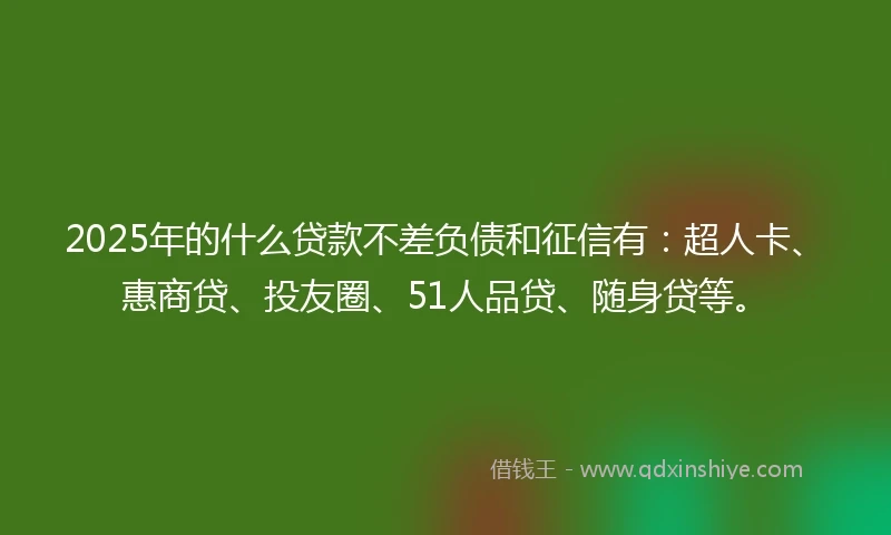 2025年的什么贷款不差负债和征信有：超人卡、惠商贷、投友圈、51人品贷、随身贷等。