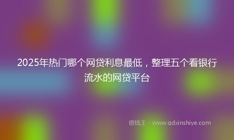2025年热门哪个网贷利息最低，整理五个看银行流水的网贷平台