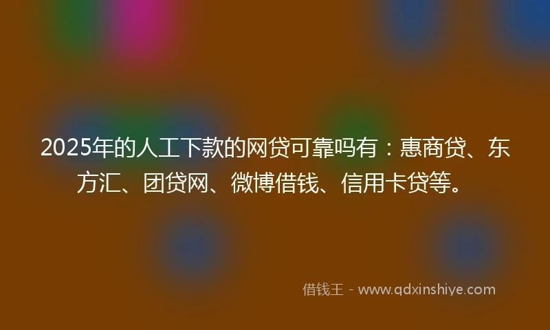 2025年的人工下款的网贷可靠吗有：惠商贷、东方汇、团贷网、微博借钱、信用卡贷等。