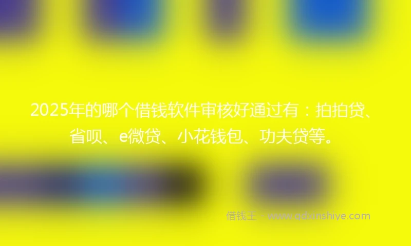 2025年的哪个借钱软件审核好通过有:拍拍贷、省呗、e微贷、小花钱包、功夫贷等。