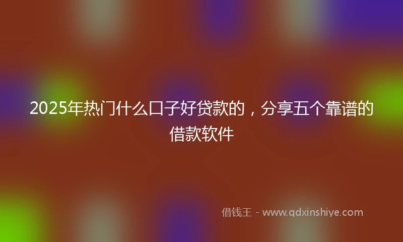 2025年热门什么口子好贷款的，分享五个靠谱的借款软件