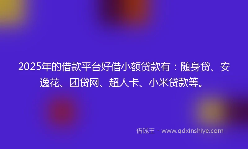 2025年的借款平台好借小额贷款有:随身贷、安逸花、团贷网、超人卡、小米贷款等。