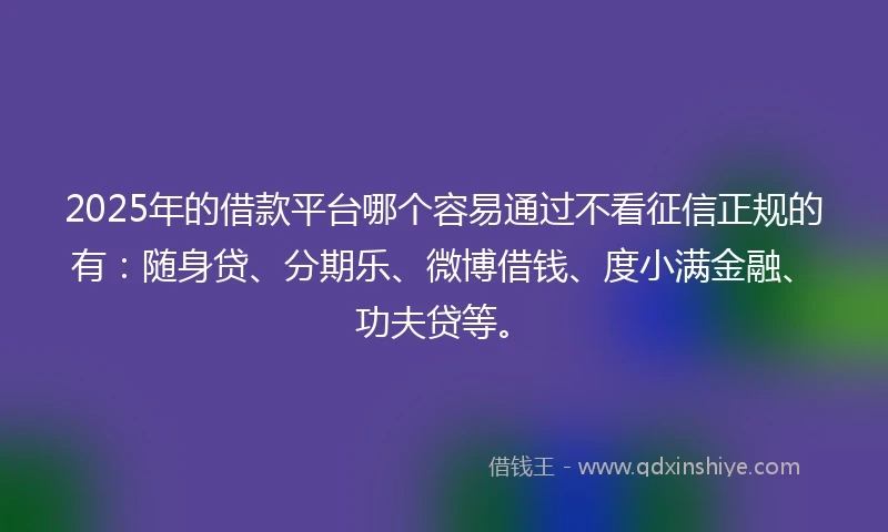2025年的借款平台哪个容易通过不看征信正规的有:随身贷、分期乐、微博借钱、度小满金融、功夫贷等。