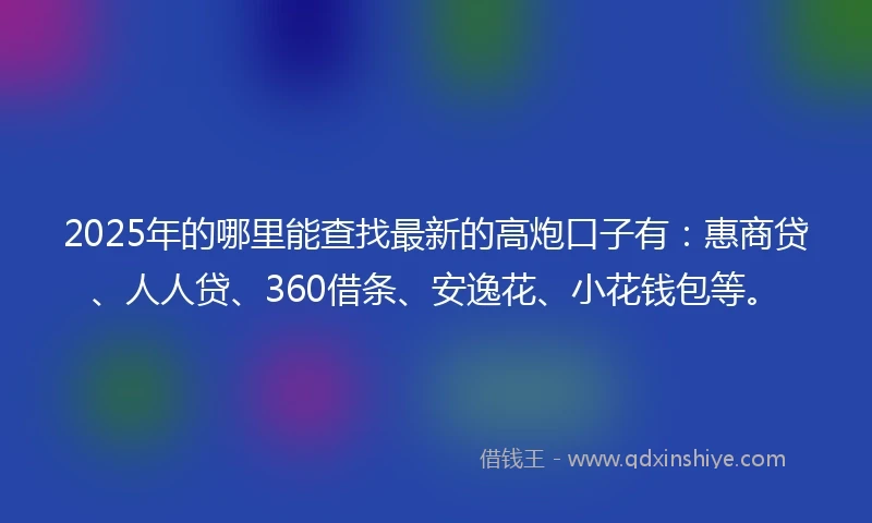 2025年的哪里能查找最新的高炮口子有：惠商贷、人人贷、360借条、安逸花、小花钱包等。