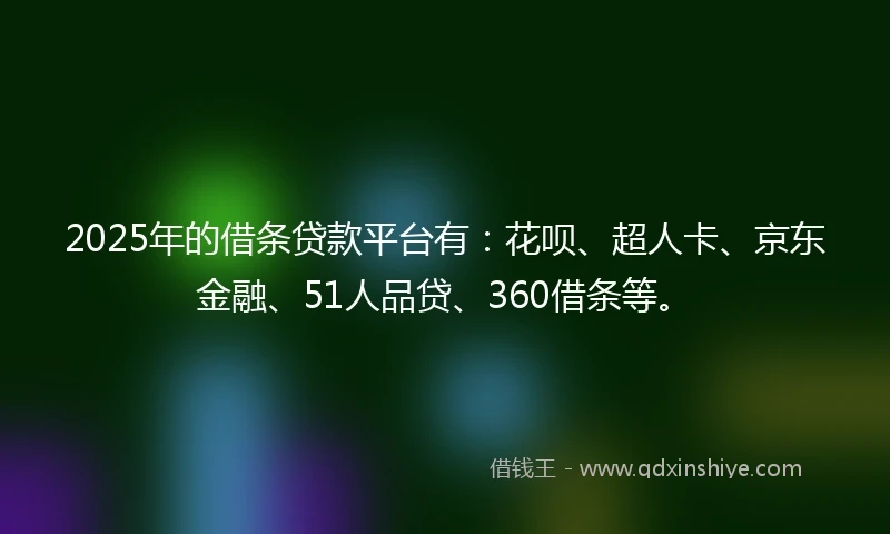 2025年的借条贷款平台有：花呗、超人卡、京东金融、51人品贷、360借条等。