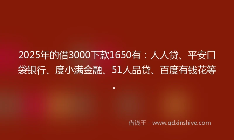 2025年的借3000下款1650有:人人贷、平安口袋银行、度小满金融、51人品贷、百度有钱花等。