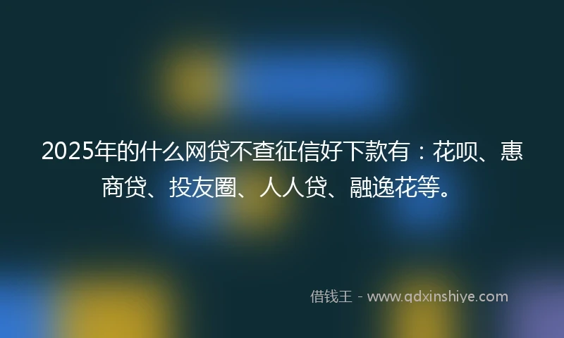 2025年的什么网贷不查征信好下款有：花呗、惠商贷、投友圈、人人贷、融逸花等。