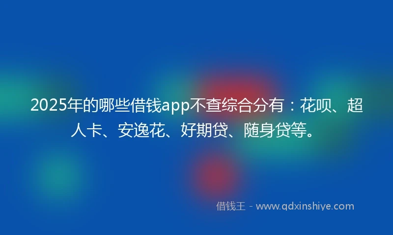 2025年的哪些借钱app不查综合分有：花呗、超人卡、安逸花、好期贷、随身贷等。