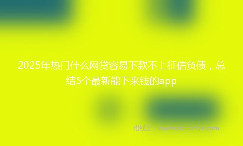 2025年热门什么网贷容易下款不上征信负债,总结5个最新能下来钱的app